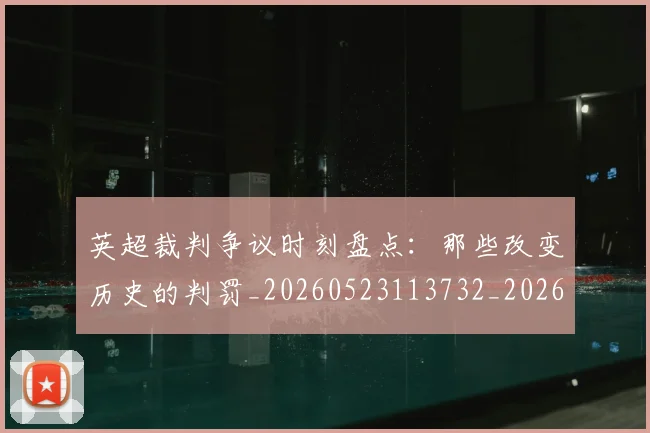 英超裁判争议时刻盘点:那些改变历史的判罚_20260523113732_20260610170056