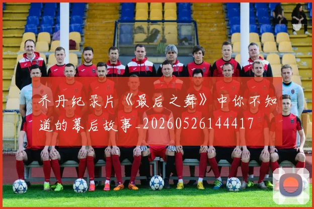 乔丹纪录片《最后之舞》中你不知道的幕后故事_20260526144417