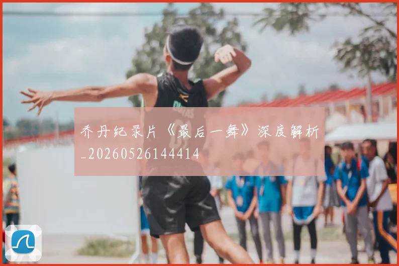 乔丹纪录片《最后一舞》深度解析_20260526144414