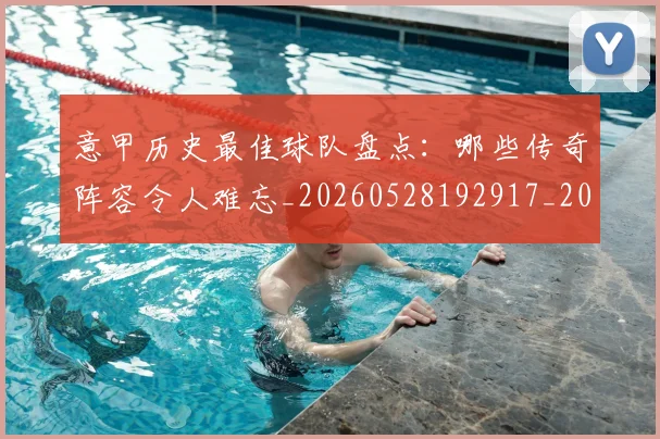意甲历史最佳球队盘点:哪些传奇阵容令人难忘_20260528192917_20260609193802