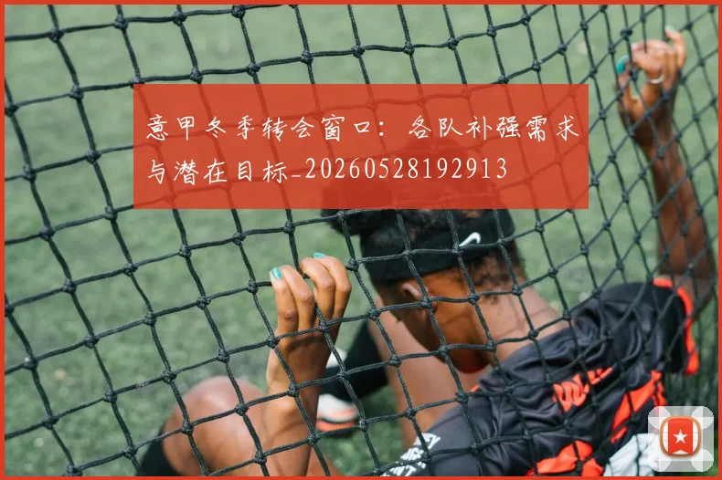 意甲冬季转会窗口：各队补强需求与潜在目标_20260528192913