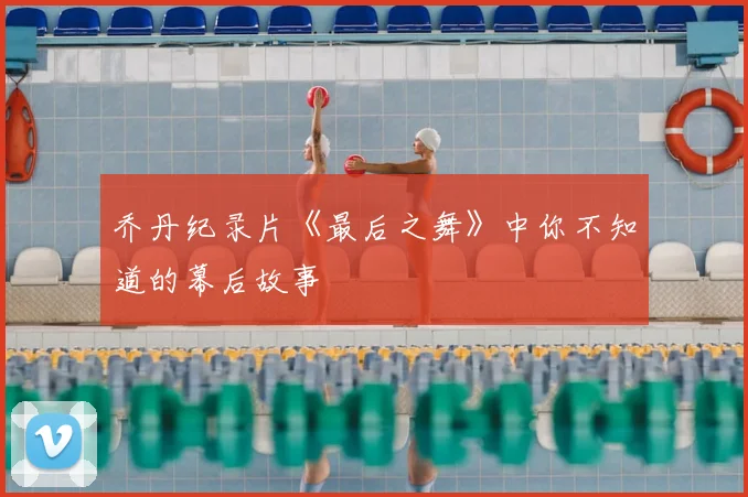 乔丹纪录片《最后之舞》中你不知道的幕后故事
