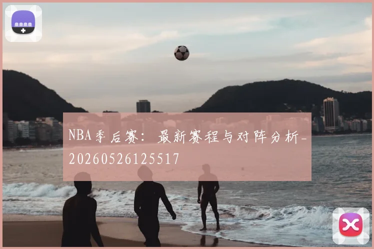NBA季后赛:最新赛程与对阵分析_20260526125517