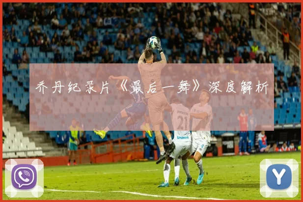 乔丹纪录片《最后一舞》深度解析