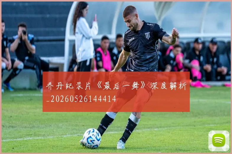 乔丹纪录片《最后一舞》深度解析_20260526144414