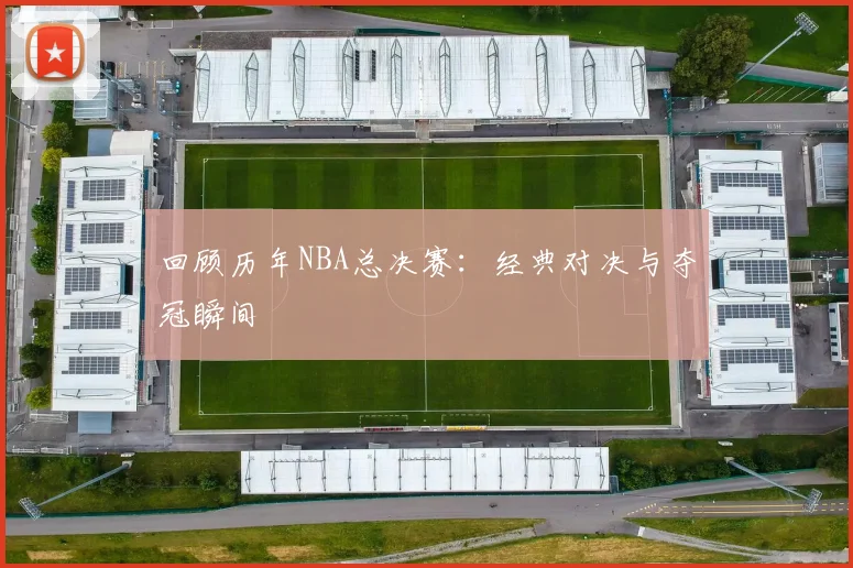 回顾历年NBA总决赛:经典对决与夺冠瞬间