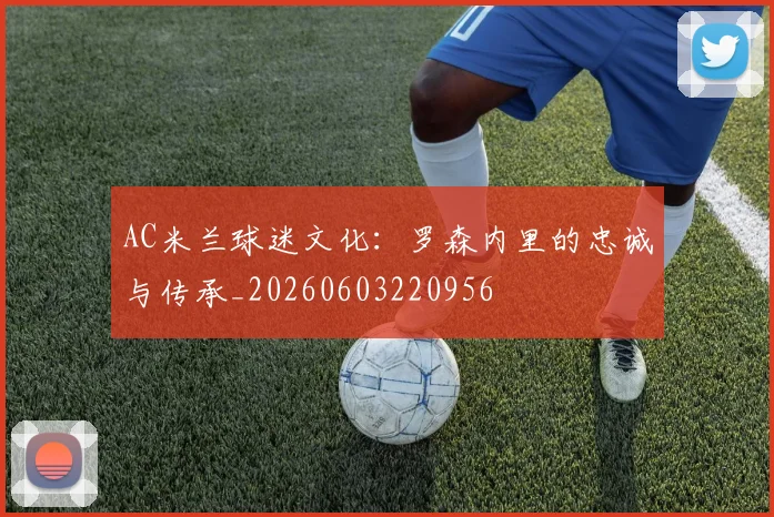 AC米兰球迷文化:罗森内里的忠诚与传承_20260603220956
