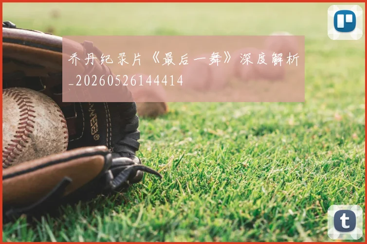 乔丹纪录片《最后一舞》深度解析_20260526144414