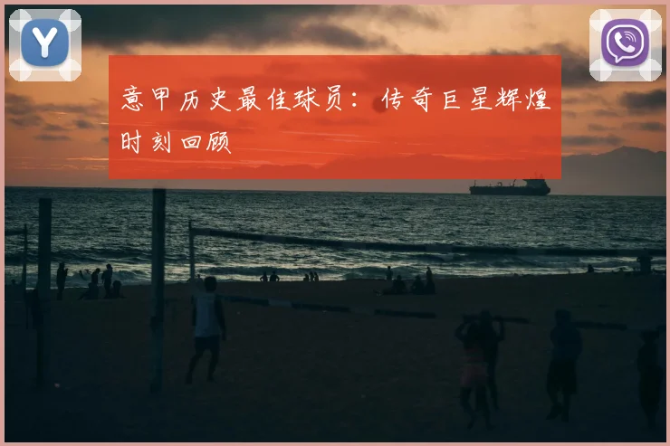 意甲历史最佳球员:传奇巨星辉煌时刻回顾
