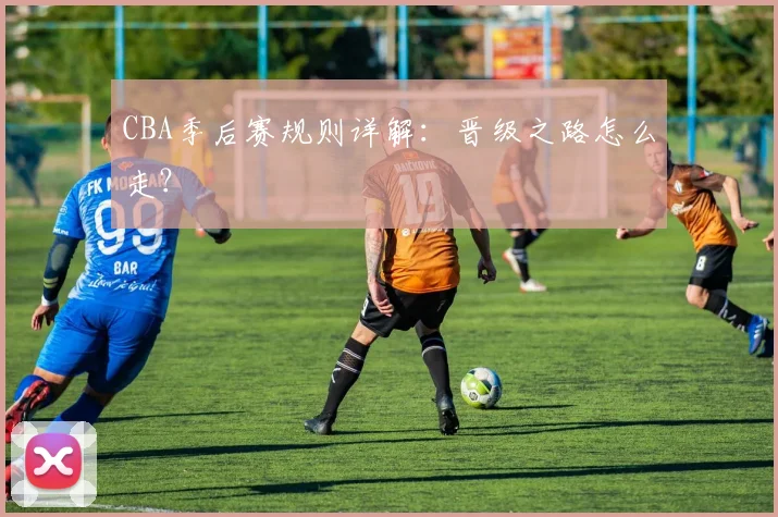 CBA季后赛规则详解:晋级之路怎么走?