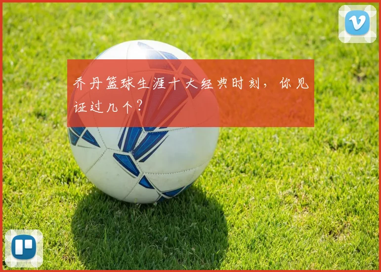 乔丹篮球生涯十大经典时刻,你见证过几个?