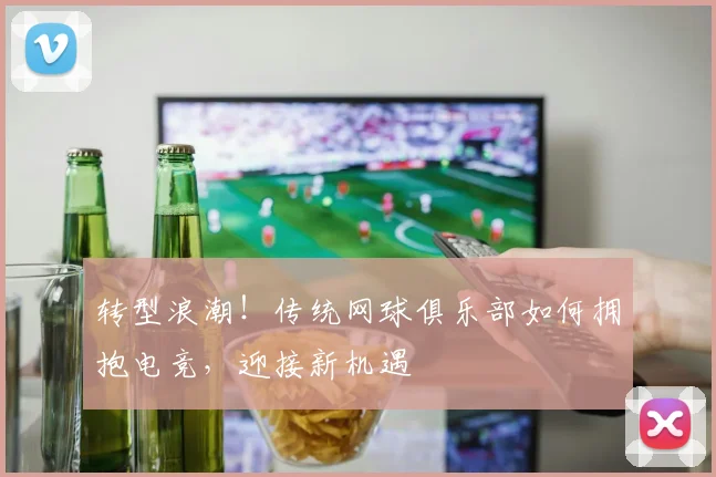 转型浪潮!传统网球俱乐部如何拥抱电竞,迎接新机遇