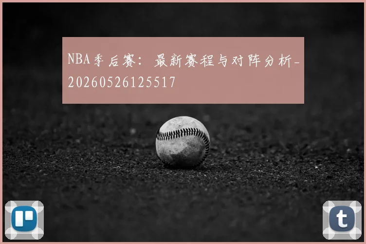 NBA季后赛:最新赛程与对阵分析_20260526125517