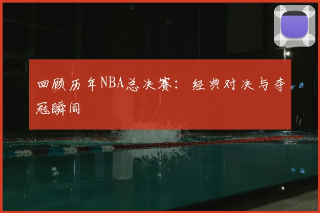 回顾历年NBA总决赛：经典对决与夺冠瞬间