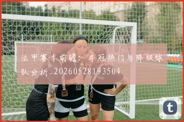 法甲赛季前瞻:夺冠热门与降级球队分析_20260528193504