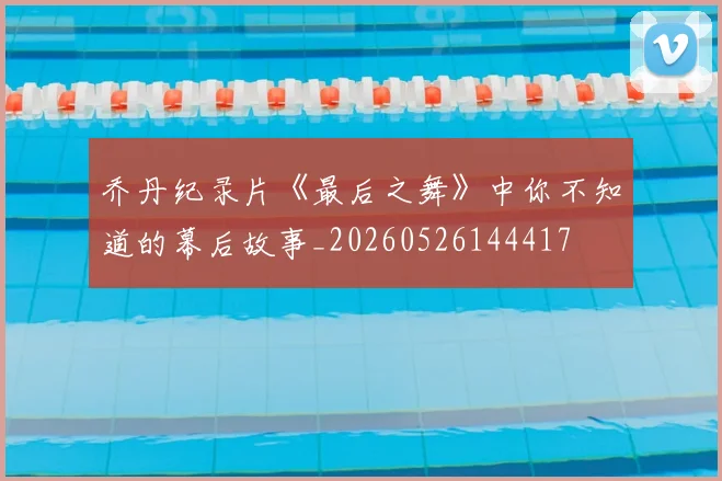 乔丹纪录片《最后之舞》中你不知道的幕后故事_20260526144417