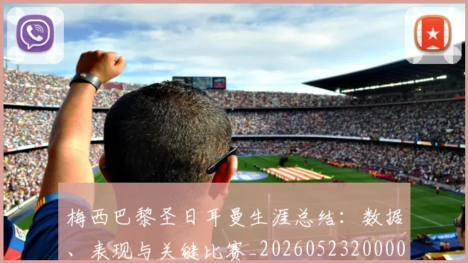 梅西巴黎圣日耳曼生涯总结:数据、表现与关键比赛_20260523200002_20260609222105