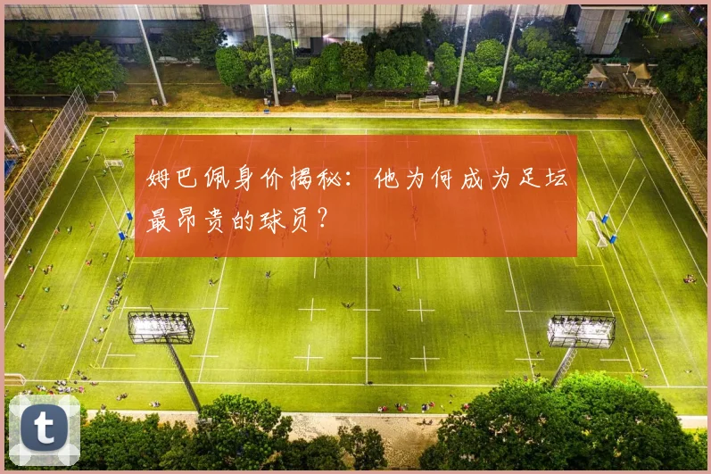 姆巴佩身价揭秘:他为何成为足坛最昂贵的球员?