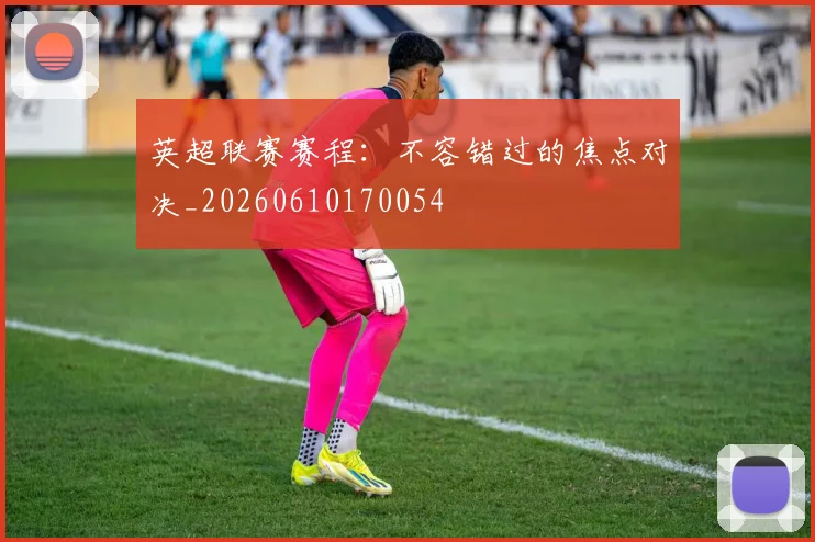 英超联赛赛程:不容错过的焦点对决_20260610170054