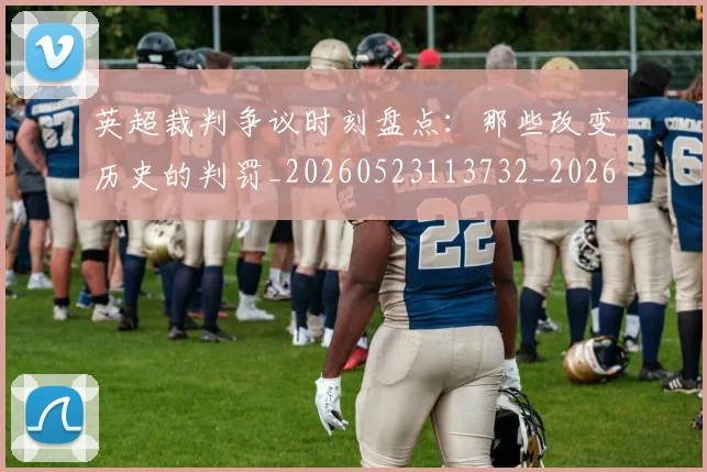 英超裁判争议时刻盘点:那些改变历史的判罚_20260523113732_20260610170056