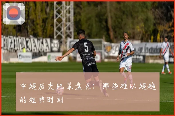 中超历史纪录盘点：那些难以超越的经典时刻