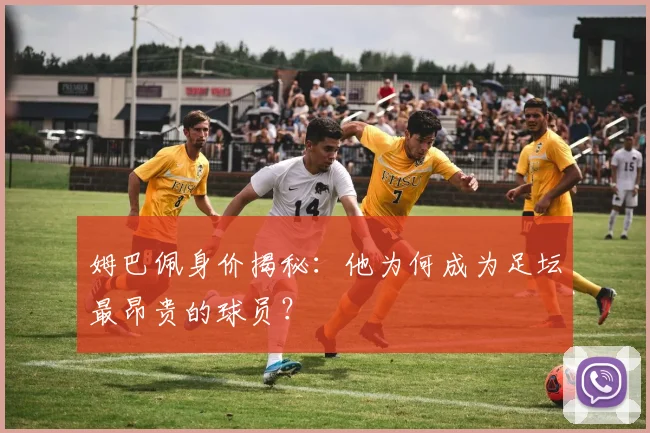 姆巴佩身价揭秘：他为何成为足坛最昂贵的球员？